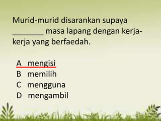 Murid-murid disarankan supaya
_______ masa lapang dengan kerja-
kerja yang berfaedah.

 A   mengisi
 B   memilih
 C   mengguna
 D   mengambil
 