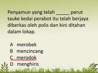 Penyamun yang telah _____ perut
tauke kedai perabot itu telah berjaya
diberkas oleh polis dan kini ditahan
dalam lokap.

 A   merobek
 B   mencincang
 C   merodok
 D   menghiris
 