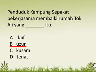 Penduduk Kampung Sepakat
bekerjasama membaiki rumah Tok
Ali yang _______ itu.

A   daif
B   uzur
C   kusam
D   tenat
 