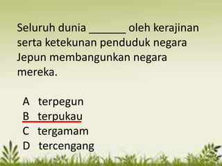 Seluruh dunia ______ oleh kerajinan
serta ketekunan penduduk negara
Jepun membangunkan negara
mereka.

 A   terpegun
 B   terpukau
 C   tergamam
 D   tercengang
 