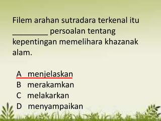 Filem arahan sutradara terkenal itu
________ persoalan tentang
kepentingan memelihara khazanak
alam.

 A   menjelaskan
 B   merakamkan
 C   melakarkan
 D   menyampaikan
 