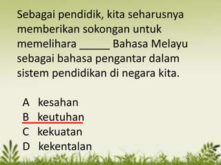 Sebagai pendidik, kita seharusnya
memberikan sokongan untuk
memelihara _____ Bahasa Melayu
sebagai bahasa pengantar dalam
sistem pendidikan di negara kita.

 A   kesahan
 B   keutuhan
 C   kekuatan
 D   kekentalan
 