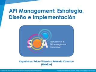 Centro de Alta Capacitación en Tecnologías de la Información E-mail: informes@cac-ti.com Web: http://www.cac-ti.com
API Management: Estrategia,
Diseño e Implementación
Expositores: Arturo Viveros & Rolando Carrasco
(México)
 