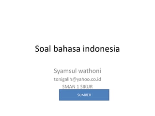 Soal bahasa indonesia
Syamsul wathoni
tonigalih@yahoo.co.id
SMAN 1 SIKUR
SUMBER
 