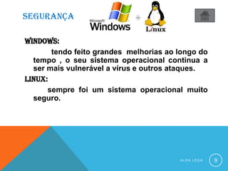 SEGURANÇA
WINDOWS:
tendo feito grandes melhorias ao longo do
tempo , o seu sistema operacional continua a
ser mais vulnerável a vírus e outros ataques.
linux:
sempre foi um sistema operacional muito
seguro.
A L D A L E Ç A 9
 