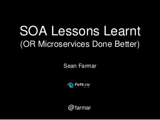 SOA Lessons Learnt
(OR Microservices Done Better)
Sean Farmar
@farmar
 