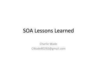 SOA Lessons Learned
Charlie Wade
CWade80292@gmail.com
 