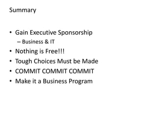 Summary
• Gain Executive Sponsorship
– Business & IT
• Nothing is Free!!!
• Tough Choices Must be Made
• COMMIT COMMIT COMMIT
• Make it a Business Program
 