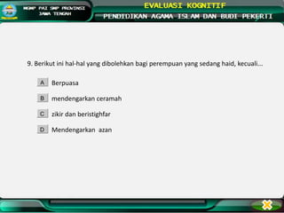 9. Berikut ini hal-hal yang dibolehkan bagi perempuan yang sedang haid, kecuali...
Berpuasa
mendengarkan ceramah
zikir dan beristighfar
Mendengarkan azan
A
B
C
D
 
