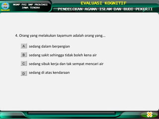 4. Orang yang melakukan tayamum adalah orang yang...
sedang dalam berpergian
sedang sakit sehingga tidak boleh kena air
sedang sibuk kerja dan tak sempat mencari air
sedang di atas kendaraan
A
B
C
D
 