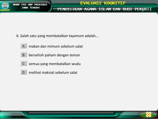 6. Salah satu yang membatalkan tayamum adalah...
makan dan mimum sebelum salat
berselisih paham dengan teman
semua yang membatalkan wudu
melihat maksiat sebelum salat
A
B
C
D
 