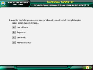 7. Apabila berhalangan untuk menggunakan air, mandi untuk menghilangkan
hadas besar diganti dengan...
mandi biasa
Tayamum
ber-wudu
mandi keramas
A
B
C
D
 