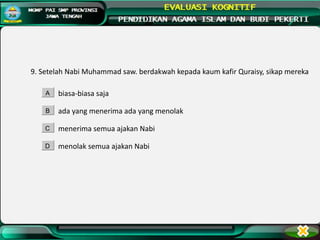 9. Setelah Nabi Muhammad saw. berdakwah kepada kaum kafir Quraisy, sikap mereka
biasa-biasa saja
ada yang menerima ada yang menolak
menerima semua ajakan Nabi
menolak semua ajakan Nabi
A
B
C
D