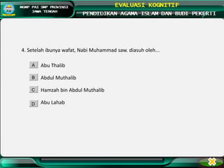4. Setelah ibunya wafat, Nabi Muhammad saw. diasuh oleh...
Abu Thalib
Abdul Muthalib
Hamzah bin Abdul Muthalib
Abu Lahab
A
B
C
D