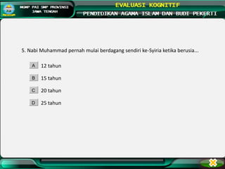 5. Nabi Muhammad pernah mulai berdagang sendiri ke-Syiria ketika berusia...
12 tahun
15 tahun
20 tahun
25 tahun
A
B
C
D