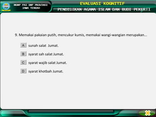 9. Memakai pakaian putih, mencukur kumis, memakai wangi-wangian merupakan...
sunah salat Jumat.
syarat sah salat Jumat.
syarat wajib salat Jumat.
syarat khotbah Jumat.
A
B
C
D
 