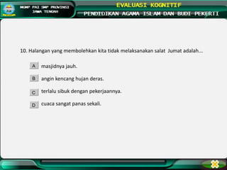 10. Halangan yang membolehkan kita tidak melaksanakan salat Jumat adalah...
masjidnya jauh.
angin kencang hujan deras.
terlalu sibuk dengan pekerjaannya.
cuaca sangat panas sekali.
A
B
C
D
 