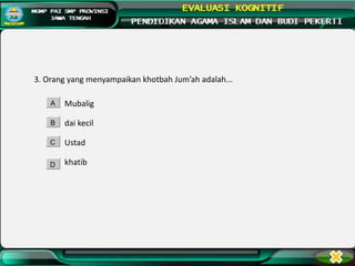 3. Orang yang menyampaikan khotbah Jum’ah adalah...
Mubalig
dai kecil
Ustad
khatib
A
B
C
D
 