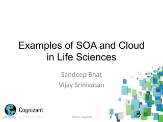 Examples of SOA and Cloud
    in Life Sciences
         Sandeep Bhat
        Vijay Srinivasan



            ©2012, Cognizant
 