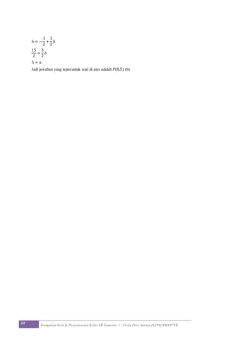 64 Kumpulan Soal & Penyelesaian Kelas XII Semester 1 / Firda Fitri Annisa (6299) SMAN7YK
6 = −
3
2
+
3
2
𝑏
15
2
=
3
2
𝑏
5 = 𝑎
Jadi jawaban yang tepat untuk soal di atas adalah 𝑃(8,5) (b)
 