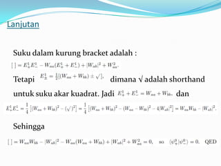 Lanjutan


 Suku dalam kurung bracket adalah :


 Tetapi                     dimana √ adalah shorthand
 untuk suku akar kuadrat. Jadi               dan



 Sehingga
 