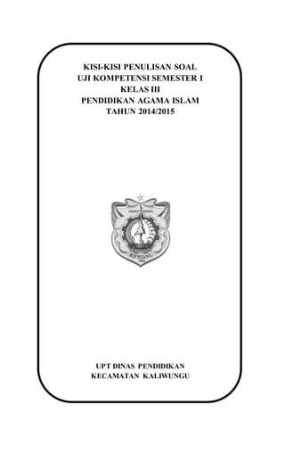 KISI-KISI PENULISAN SOAL
UJI KOMPETENSI SEMESTER I
KELAS III
PENDIDIKAN AGAMA ISLAM
TAHUN 2014/2015
UPT DINAS PENDIDIKAN
KECAMATAN KALIWUNGU
 