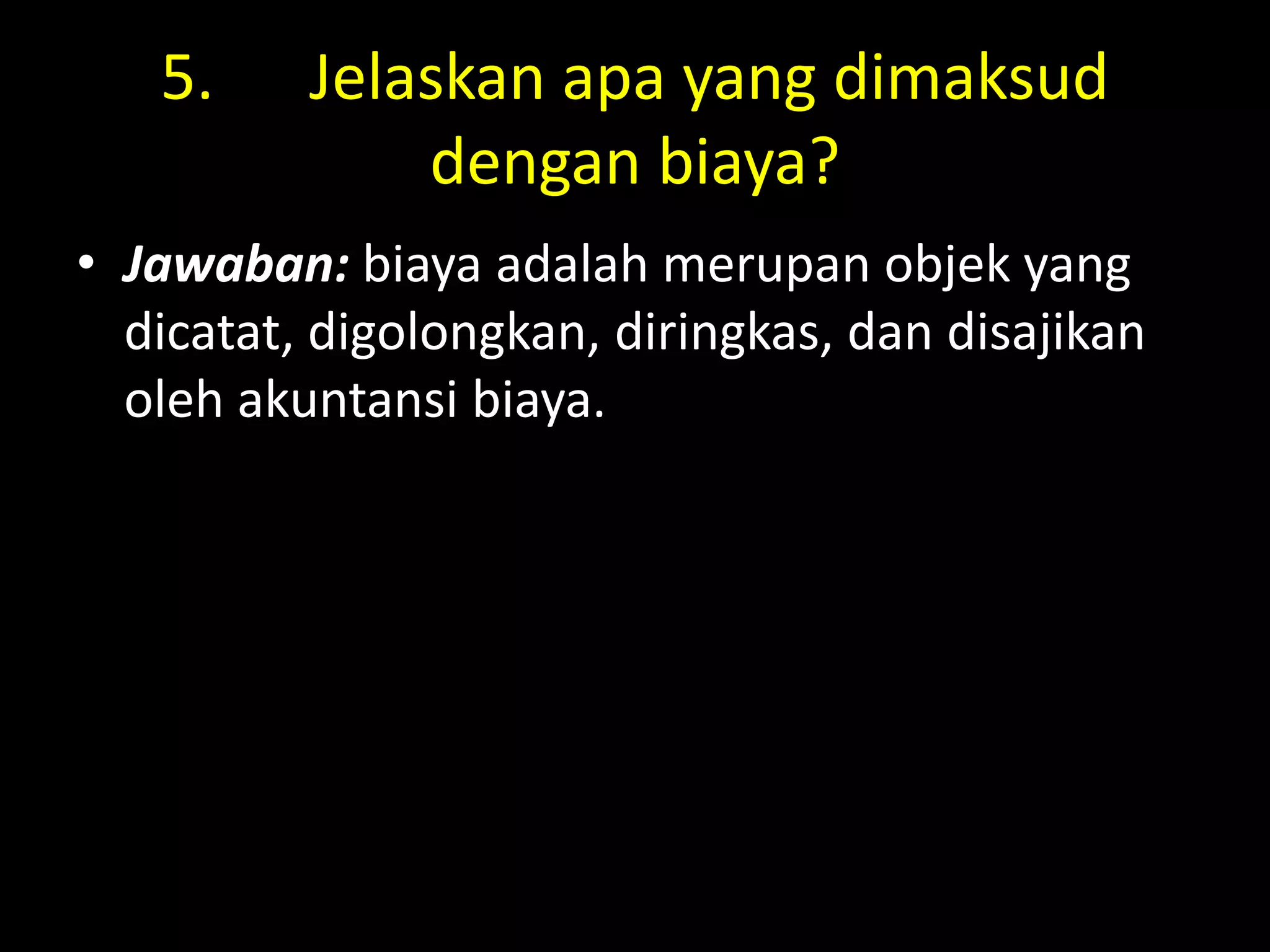 5. Jelaskan apa yang dimaksud
dengan biaya?
• Jawaban: biaya adalah merupan objek yang
dicatat, digolongkan, diringkas, dan disajikan
oleh akuntansi biaya.
 
