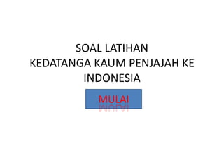 SOAL LATIHAN
KEDATANGA KAUM PENJAJAH KE
        INDONESIA
          MULAI
 