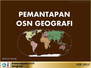 Pemantapan OSN
Geografi
OSK 2013
enhagea@yahoo.com
Noeroel Hoeda
PEMANTAPAN
OSN GEOGRAFI
 