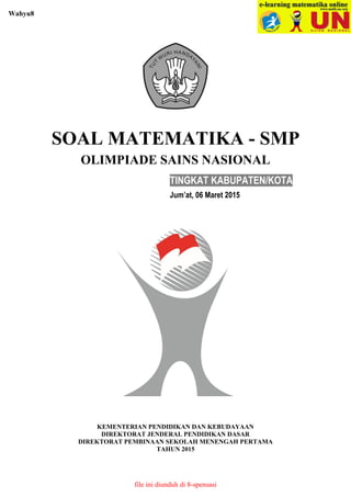 SOAL MATEMATIKA - SMP
OLIMPIADE SAINS NASIONAL
TINGKAT KABUPATEN/KOTA
Jum’at, 06 Maret 2015
KEMENTERIAN PENDIDIKAN DAN KEB...