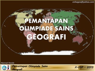 Pemantapan Olimpiade Sains
Geografi
X-OSP - 2013
enhagea@yahoo.com
Noeroel Hoeda
PEMANTAPAN
OLIMPIADE SAINS
GEOGRAFI
 