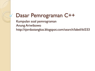 Dasar Pemrograman C++
Kumpulan soal pemrograman
Anung Ariwibowo
http://tjerdastangkas.blogspot.com/search/label/ikl333
 