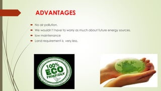 ADVANTAGES
 No air pollution.
 We wouldn’t have to worry as much about future energy sources.
 low maintenance
 Land requirement is very less.
 