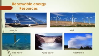 Renewable energy
Resources
solar pv wind
GeothermalTidal Power hydro power
 