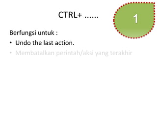 CTRL+ ......
Berfungsi untuk :
• Undo the last action.
• Membatalkan perintah/aksi yang terakhir
 