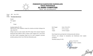PEMERINTAH KABUPATEN PANDEGLANG
                                                                    DINAS PENDIDIKAN
                                                                         AL-BISRI COMPUTER
                                                                          Alamat : Jalan raya Sodong 42273



Nomor : 800/ /bisri.2/2011
Lamp. : -
Perihal : Peresmian Kelas Kursus

        Kepada
        Yth. anggota
        di
              Tempat

        Assalamu’alaikum Wr. Wb.                                                                  Hari/Tanggal          : Senin, 20 Juni 2011
        Salam dan do’a kami sampaikan semoga kita senantiasa ada dalam lindungan dan
                                                                                                  Waktu                 : 07.30 s.d selesai
        ridho Allah SWT.
                                                                                                  Tempat                : Al-bisri Computer
        Sebagai wujud rasa syukur kepada Allah SWT dengan telah selesainya bangunan
        Ruang Kelas Baru (RKB) di Albisri Computer Tahun Anggaran 2011, kami komite
                                                                                                  Besar harapan kami agar bapak dan ibu datang tepat pada waktunya.
        dan pihak sekolah mengundang Bapak dan Ibu untuk menghadiri peresmian
                                                                                                  Demikian surat undangan ini disampaikan atas kehadirannya kami ucapkan
        pemakain gedung tersebut, Insya Allah akan dilaksanakan pada :
                                                                                                  terimakasih.
                                                                                                  Wassalamu’alaikum Wr Wb.
                                                                                                                                              Picung, 18 Juni 2011.
                                                                                                                                              Kepala Al-Bisri Computer,

                                                                                                                                              Bb

                                                                                                                                              Asep Hasan Basri
                                                                                                                                              NIP. 123456789
 