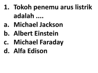1. Tokoh penemu arus listrik
adalah ....
a. Michael Jackson
b. Albert Einstein
c. Michael Faraday
d. Alfa Edison
 