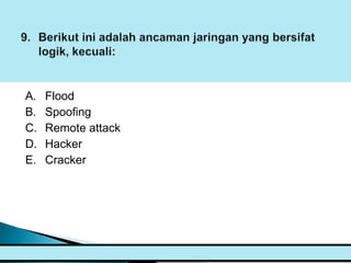 A.   Flood
B.   Spoofing
C.   Remote attack
D.   Hacker
E.   Cracker
 