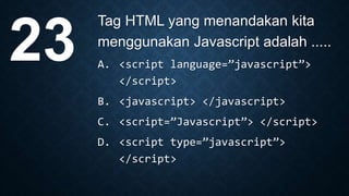 Tag HTML yang menandakan kita
menggunakan Javascript adalah .....
A. <script language=”javascript”>
</script>
B. <javascript> </javascript>
C. <script=”Javascript”> </script>
D. <script type=”javascript”>
</script>
23
 