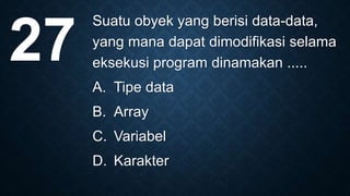 Suatu obyek yang berisi data-data,
yang mana dapat dimodifikasi selama
eksekusi program dinamakan .....
A. Tipe data
B. Array
C. Variabel
D. Karakter
27
 