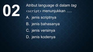 Atribut language di dalam tag
<script> menunjukkan .....
A. jenis scriptnya
B. jenis bahasanya
C. jenis versinya
D. jenis kodenya
02
 