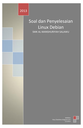 2013

Soal dan Penyelesaian
Linux Debian
SMK AL-MANSHURIYAH SALAWU

dedidexs
http://dedidexs.blogspot.com
1/1/2013

 