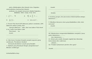 perlu didatangkan dari daerah lain. Kegiatan 
memindahkan barang dari daerah 
produsen ke wiayah konsumen disebut kegiatan… 
REMEDIAL TEMA 1 (Senin, 01 Des’ 2014) 
1. 
3 
8 = … % 2. 32 
3 x 
Kurtilas/Soal/5B/Heri Mulya 
9 
11 
= ….. 
3. 
ퟓ 
ퟏퟐ 
∶ ퟏ 
ퟑ 
=… 4. 8,2 x 6,4 = … 
5. Tanah Pak Amat 25% ditanami pohon rambutan, 35% 
ditanami pohon jambu, dan 
sisanya ditanami cabe. Jika luas kebun Pak Amat 
6 ha, maka luas kebun cabe 
Pak Amat… ha 
Jawab : 
……………………………………………………………………………………………… 
……………………………………………………………………………………………… 
6. Jika kamu ke pasar tampak sampah sayuran yang 
membusuk. Perubahan tersebut 
termasuk perubahan wujud yang bersifat… 
7. Apakah yang dimaksud dengan pengembunan? 
Berikan contohnya! 
Jawab: 
……………………………………………………………………………………. 
……………………………………………………………………………………. 
Contoh: 
………………………………………………………………………………….. 
8. Sandang, pangan, dan perumahan dikelompokkan sebagai 
kebutuhan…….. 
9. Sebutkan bencana alam yang disebabkan oleh ulah 
manusia! 
Jawab: 
……………………………………………………………………………………….. 
……………………………………………………………………………………….. 
10. Kebutuuhan masyarakat dibedakan menjadi 2 jenis 
yaitu kebutuhan……………… 
dan kebutuhan…….. 
11. Salah satu contoh dampak negatif dari teknologi 
komunikasi dan informasi 
adalah…, 
12. Tuliskan persamaan pantun dan syair! 
Jawab:………………………………………………………………………………….….. 
 