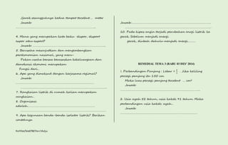 Jjarak sesungguhnya kedua tempat tersebut…. meter 
Jawab: 
……………………………………………………………………………………….. 
4. Mana yang merupakan kata baku ekspor, eksport 
expor atau export? 
Jawab: ……………………………………………………………………………….. 
5. Berusaha mewujudkan dan mengembangkan 
perekonomian nasional, yang meru- 
Pakan usaha bersaa berasaskan kekeluargaan dan 
demokrasi ekonomi merupakan 
Fungsi dari… 
6. Apa yang dimaksud dengan kerjasama regional? 
Jawab: 
……………………………………………………………………………………… 
………………………………………………………………………………………………. 
7. Rangkaian listrik di rumah kalian merupakan 
rangkaian… 
8. Organisasi 
adalah…………………………………………………………………………. 
……………………………………………………………………………………………… 
9. Apa kegunaan benda-benda isolator listrik? Berikan 
contohnya 
Kurtilas/Soal/5B/Heri Mulya 
Jawab:………………………………………………………………………………………. 
………………………………………………………………………………………………. 
10. Pada kipas angin terjadi perubahan enrgi listrik ke 
gerak. Sebelum menjadi energi 
gerak, diubah dahulu menjadi energi………. 
REMEDIAL TEMA 3 (RABU 03 DES’ 2014) 
1. Perbandingan Panjang : Lebar = 
2 
3 
. Jika keliling 
persegi panjang itu 150 cm. 
Maka luas persegi panjang tersebut … cm2 
Jawab: 
……………………………………………………………………………………….. 
2. Usia ayah 52 tahun, usia kakek 91 tahun. Maka 
perbandingan usia kakek: ayah… 
Jawab: 
……………………………………………………………………………………. 
 