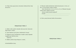 11. Baju kaos yang kamu kenakan terbuat dari biji 
tanaman… 
PENGAYAAN TEMA 5 
1. Getah rotan pada industri farmasi dan keramik 
digunakan untuk… 
2. Logo koperasi yang baru berbentuk bunga… 
3. Koperasi yang memberikan kredit usaha kepada 
anggotanya adalah jenis 
koperasi…. 
4. Nektar pada bunga berguna untuk… 
Kurtilas/Soal/5B/Heri Mulya 
5. Sebuah kotak berbentuk balok berukuran 1 dm x 2 
dm x 3 dm berisi kubus-kubus 
kecil berukuran 2 cm x 2 cm x 2 cm. Berapa banyak 
kubus kecil dapat muat di 
dalam kotak balok tersebut? 
Jawab: ………………………………………………………………………………… 
………………………………………………………………………………… 
6. Iklan yang berupa berita dinamakan… 
PENGAYAAN TEMA 5 
 