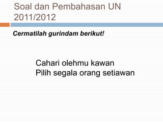 Cermatilah gurindam berikut!
Cahari olehmu kawan
Pilih segala orang setiawan
Soal dan Pembahasan UN
2011/2012
 