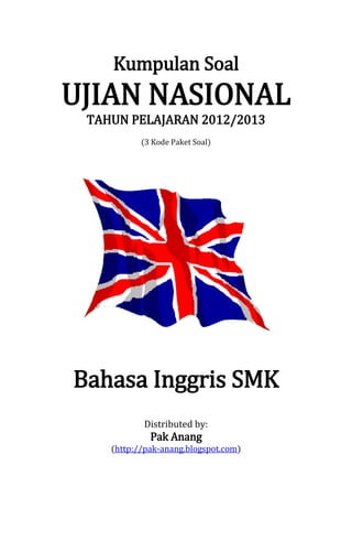 Kumpulan Soal
UJIAN NASIONAL
TAHUN PELAJARAN 2012/2013
(3 Kode Paket Soal)
Bahasa Inggris SMK
Distributed by:
Pak Anang
(http://pak-anang.blogspot.com)
 