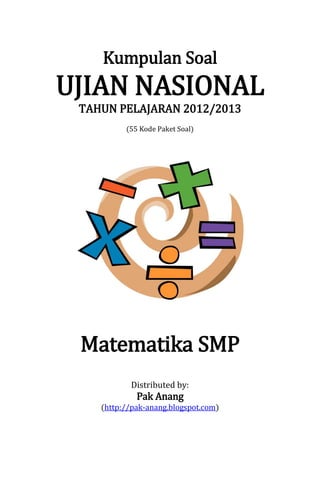 Kumpulan Soal
UJIAN NASIONAL
TAHUN PELAJARAN 2012/2013
(55 Kode Paket Soal)
Matematika SMP
Distributed by:
Pak Anang
(http://pak-anang.blogspot.com)
 