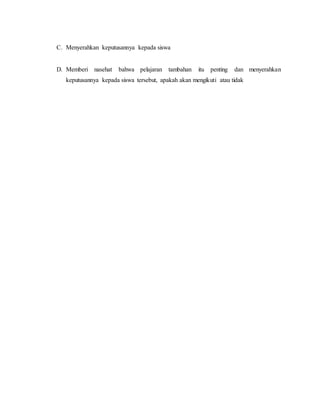 C. Menyerahkan keputusannya kepada siswa
D. Memberi nasehat bahwa pelajaran tambahan itu penting dan menyerahkan
keputusannya kepada siswa tersebut, apakah akan mengikuti atau tidak
 