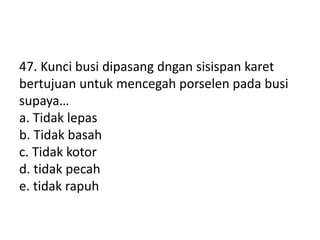 47. Kunci busi dipasang dngan sisispan karet
bertujuan untuk mencegah porselen pada busi
supaya…
a. Tidak lepas
b. Tidak basah
c. Tidak kotor
d. tidak pecah
e. tidak rapuh
 